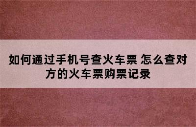 如何通过手机号查火车票 怎么查对方的火车票购票记录